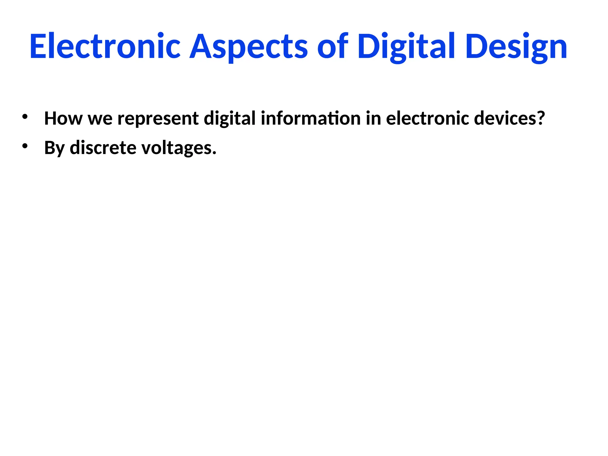 Electronic Aspects of Digital Design
• How we represent digital information in electronic devices?
• By discrete voltages.
 