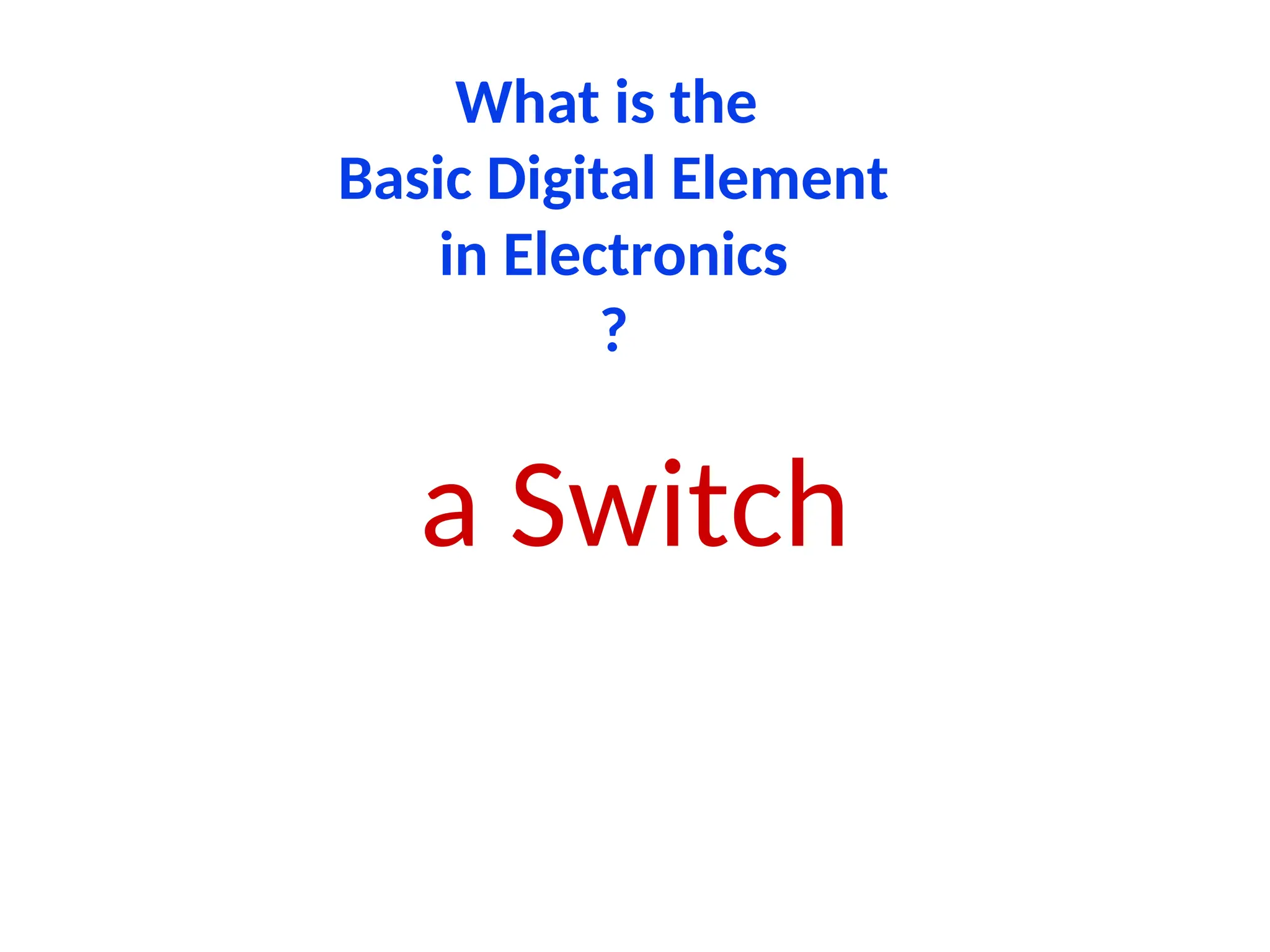 What is the
Basic Digital Element
in Electronics
?
a Switch
 