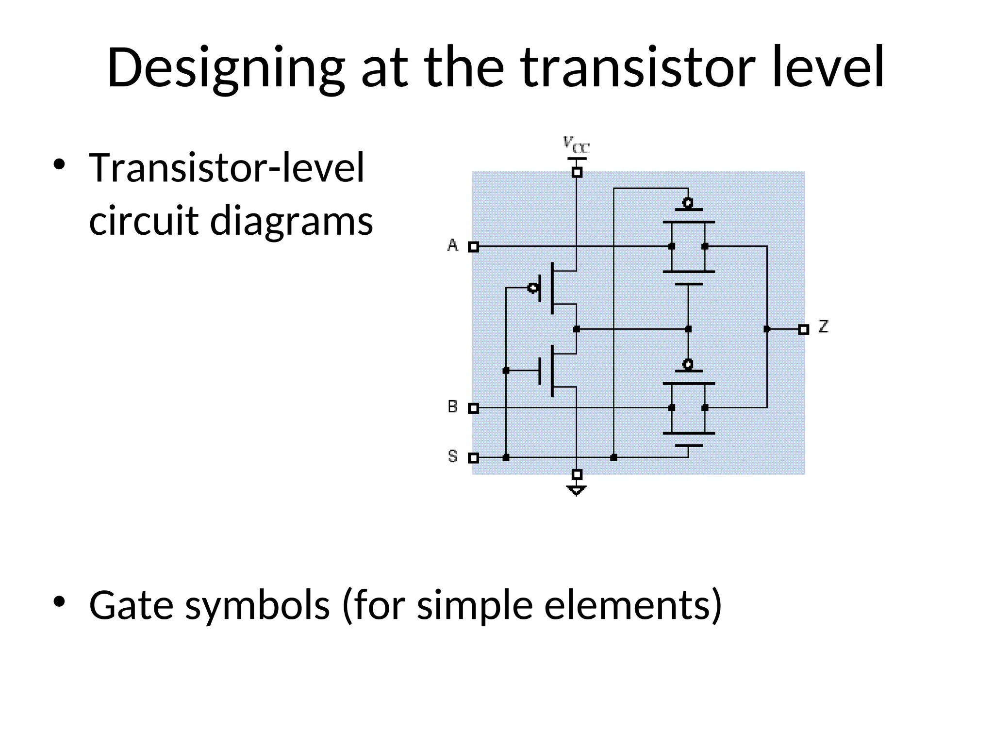 Designing at the transistor level
• Transistor-level
circuit diagrams
• Gate symbols (for simple elements)
 