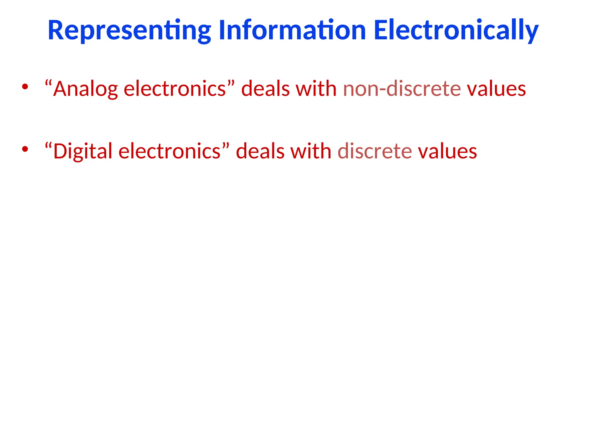 Representing Information Electronically
• “Analog electronics” deals with non-discrete values
• “Digital electronics” deals with discrete values
 