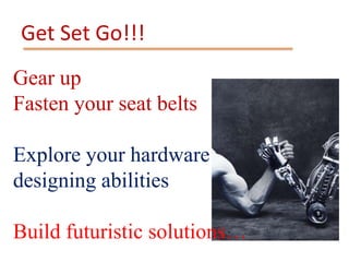 Get Set Go!!!
Gear up
Fasten your seat belts
Explore your hardware
designing abilities
Build futuristic solutions…
 