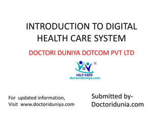 INTRODUCTION TO DIGITAL
HEALTH CARE SYSTEM
DOCTORI DUNIYA DOTCOM PVT LTD
Submitted by-
Doctoridunia.com
For updated information,
Visit www.doctoriduniya.com
 