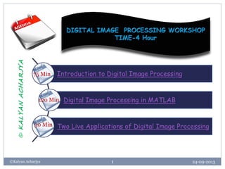 24-09-2013©Kalyan Acharjya 1
Introduction to Digital Image Processing
Digital Image Processing in MATLAB
Two Live Applications of Digital Image Processing
75 Min
120 Min
30 Min
©KALYANACHARJYA
 