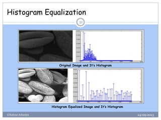 Histogram Equalization
24-09-2013©Kalyan Acharjya
31
Original Image and It’s Histogram
Histogram Equalized Image and It’s Histogram
 