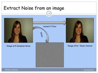 Extract Noise from an image
24-09-2013©Kalyan Acharjya
36
Image with Gaussian Noise Image after Noise removal
‘wiener2’ Filter
 