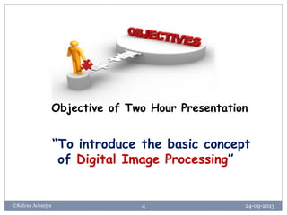 24-09-2013©Kalyan Acharjya 4
Objective of Two Hour Presentation
“To introduce the basic concept
of Digital Image Processing”
 
