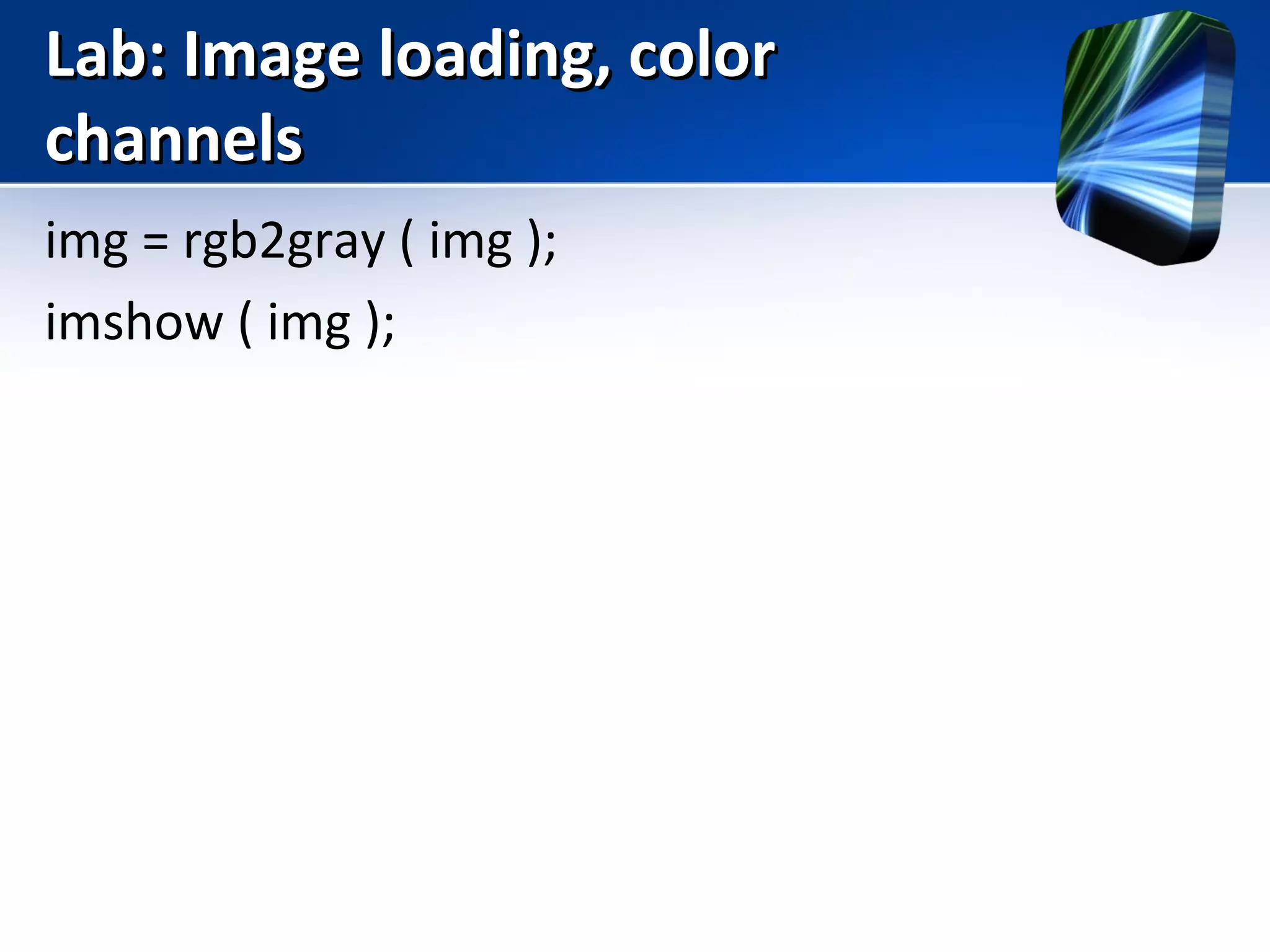 Lab: Image loading, colorLab: Image loading, color
channelschannels
img = rgb2gray ( img );
imshow ( img );
 