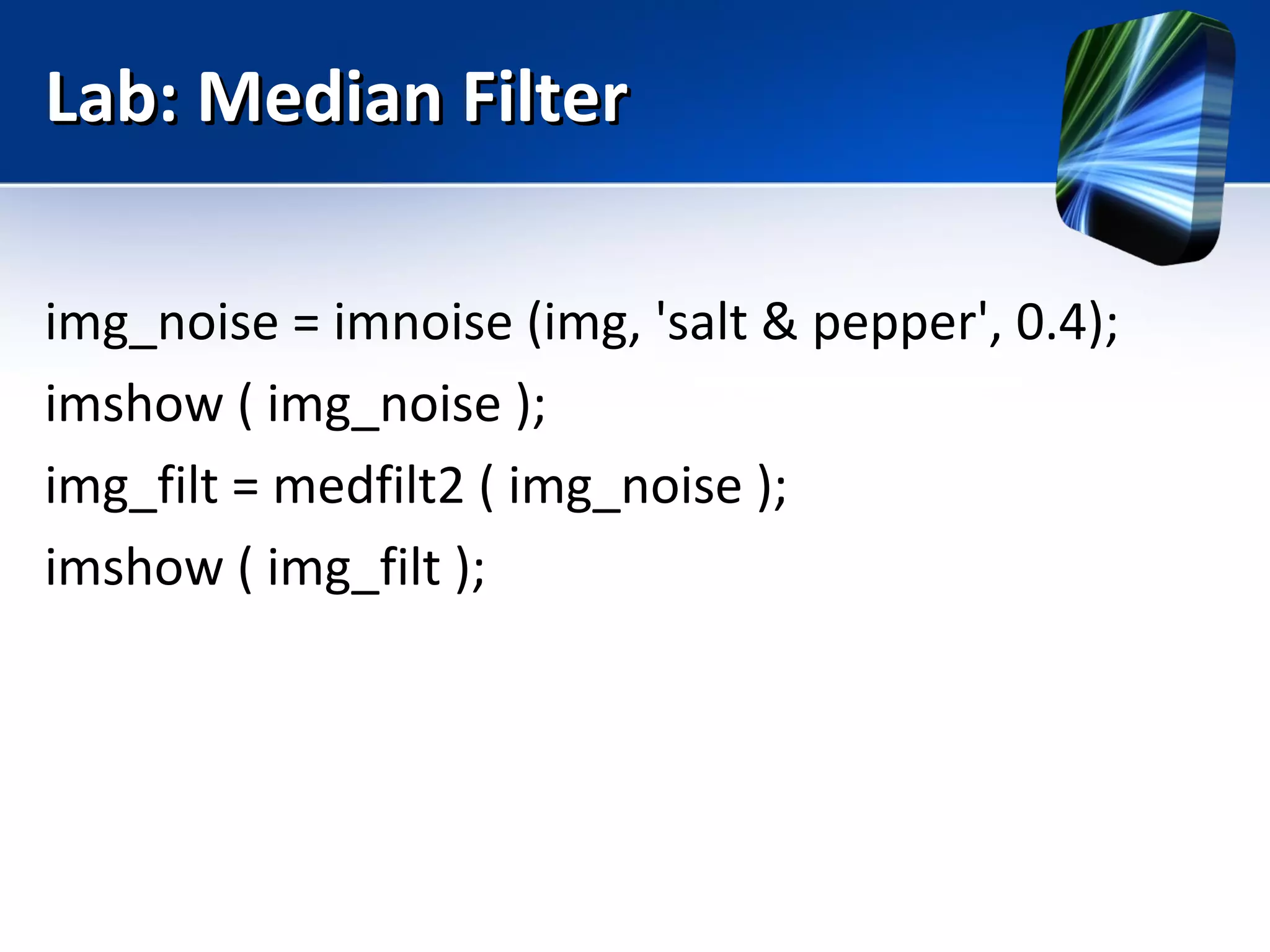 Lab: Median FilterLab: Median Filter
img_noise = imnoise (img, 'salt & pepper', 0.4);
imshow ( img_noise );
img_filt = medfilt2 ( img_noise );
imshow ( img_filt );
 