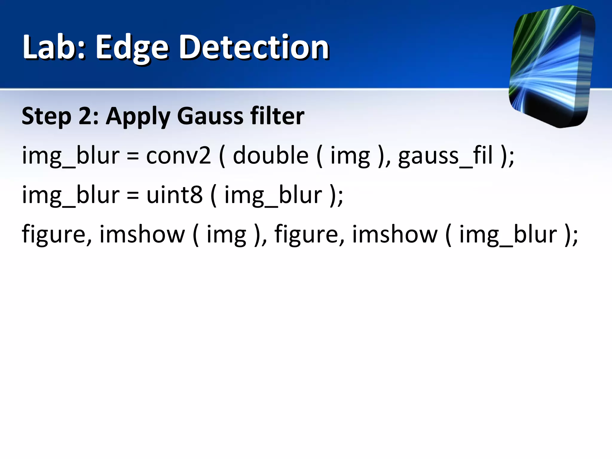 Lab: Edge DetectionLab: Edge Detection
Step 2: Apply Gauss filter
img_blur = conv2 ( double ( img ), gauss_fil );
img_blur = uint8 ( img_blur );
figure, imshow ( img ), figure, imshow ( img_blur );
 