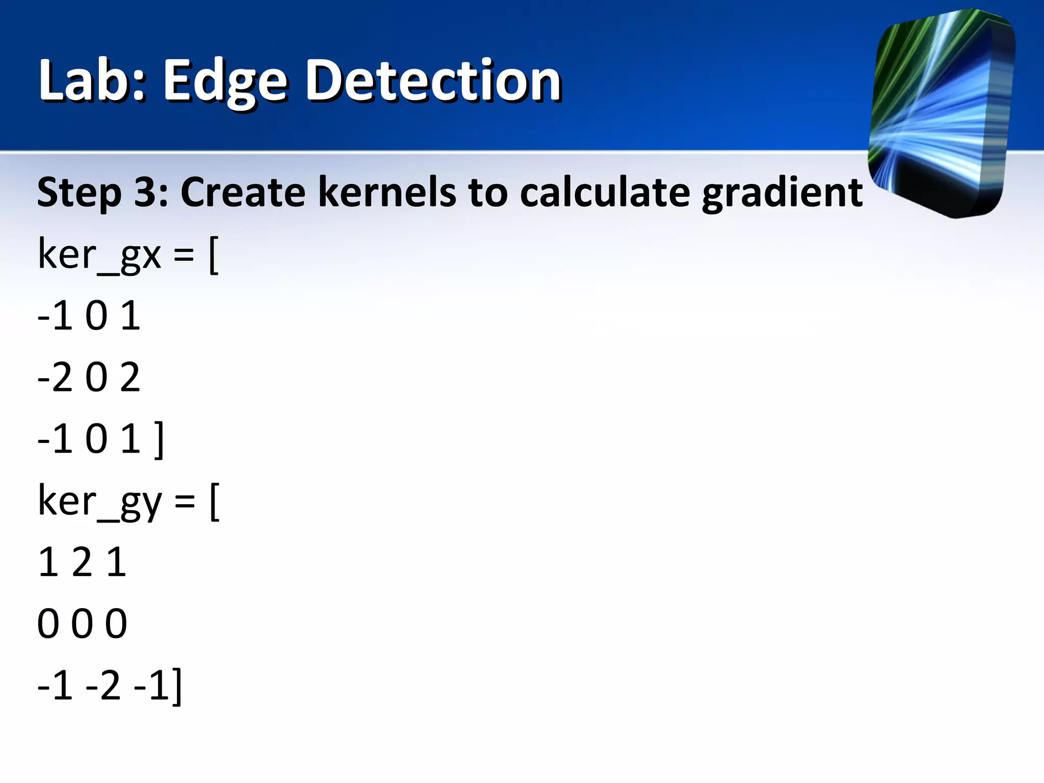 Lab: Edge DetectionLab: Edge Detection
Step 3: Create kernels to calculate gradient
ker_gx = [
-1 0 1
-2 0 2
-1 0 1 ]
ker_gy = [
1 2 1
0 0 0
-1 -2 -1]
 