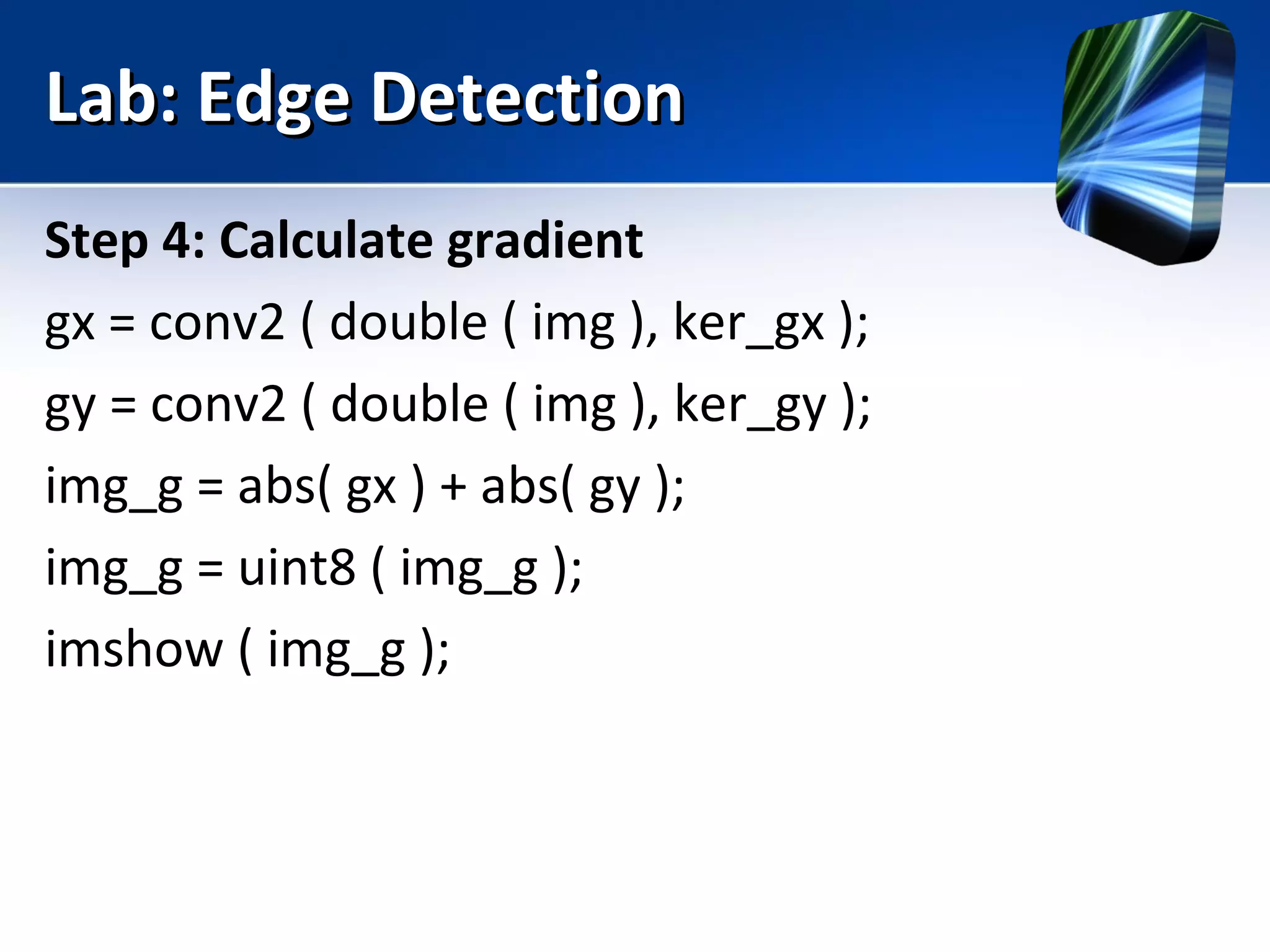 Lab: Edge DetectionLab: Edge Detection
Step 4: Calculate gradient
gx = conv2 ( double ( img ), ker_gx );
gy = conv2 ( double ( img ), ker_gy );
img_g = abs( gx ) + abs( gy );
img_g = uint8 ( img_g );
imshow ( img_g );
 