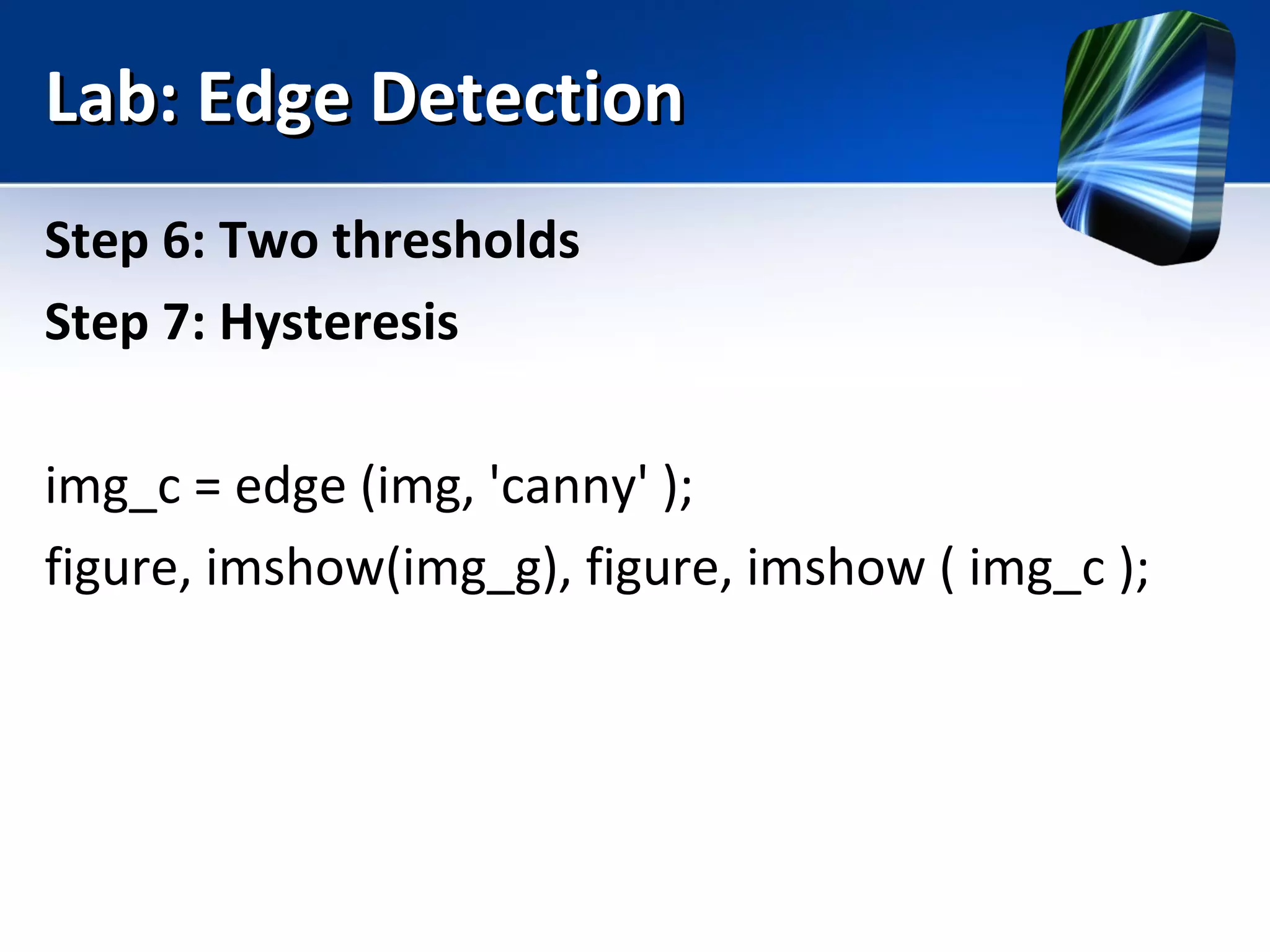 Lab: Edge DetectionLab: Edge Detection
Step 6: Two thresholds
Step 7: Hysteresis
img_c = edge (img, 'canny' );
figure, imshow(img_g), figure, imshow ( img_c );
 