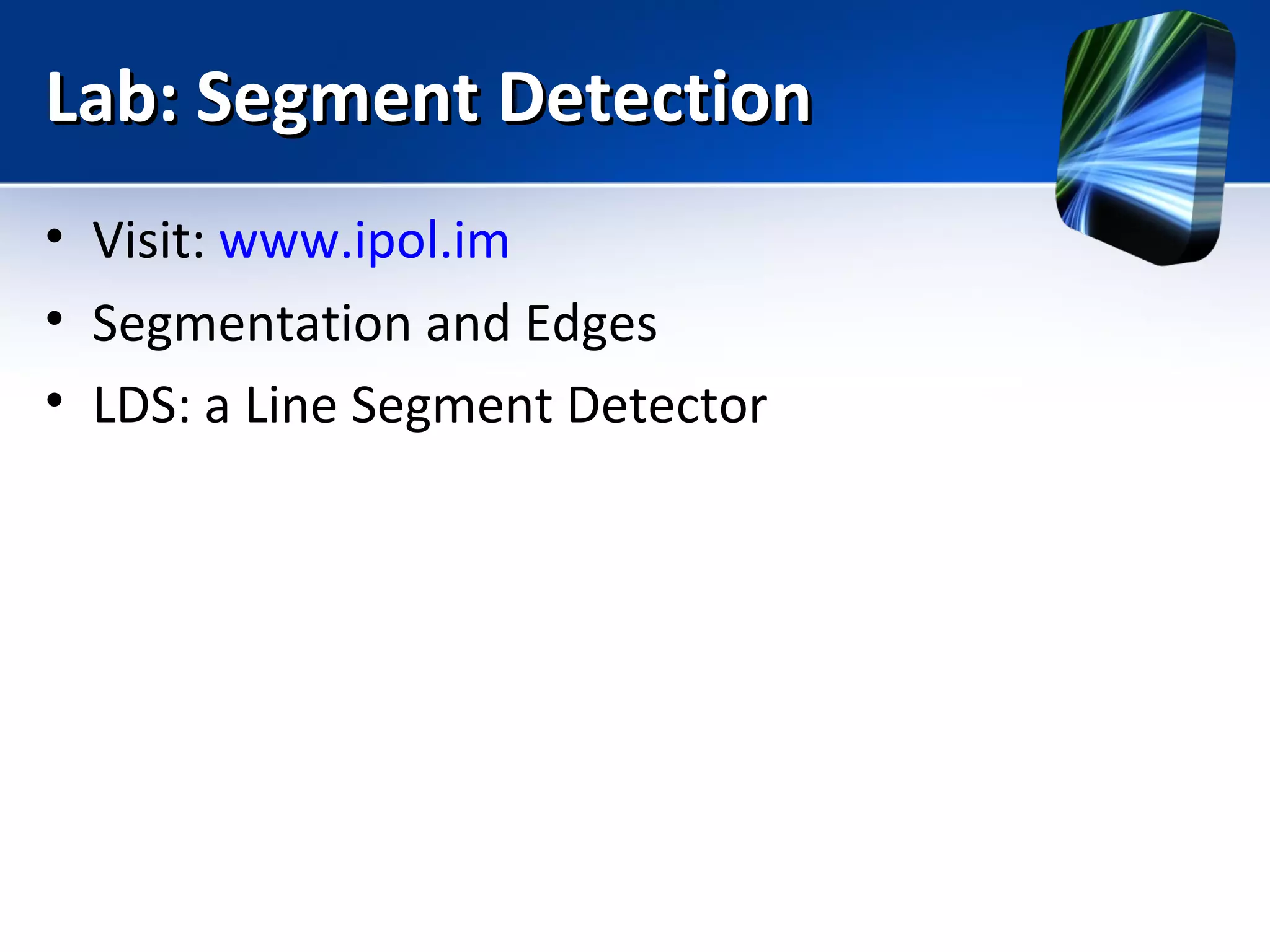 Lab: Segment DetectionLab: Segment Detection
• Visit: www.ipol.im
• Segmentation and Edges
• LDS: a Line Segment Detector
 
