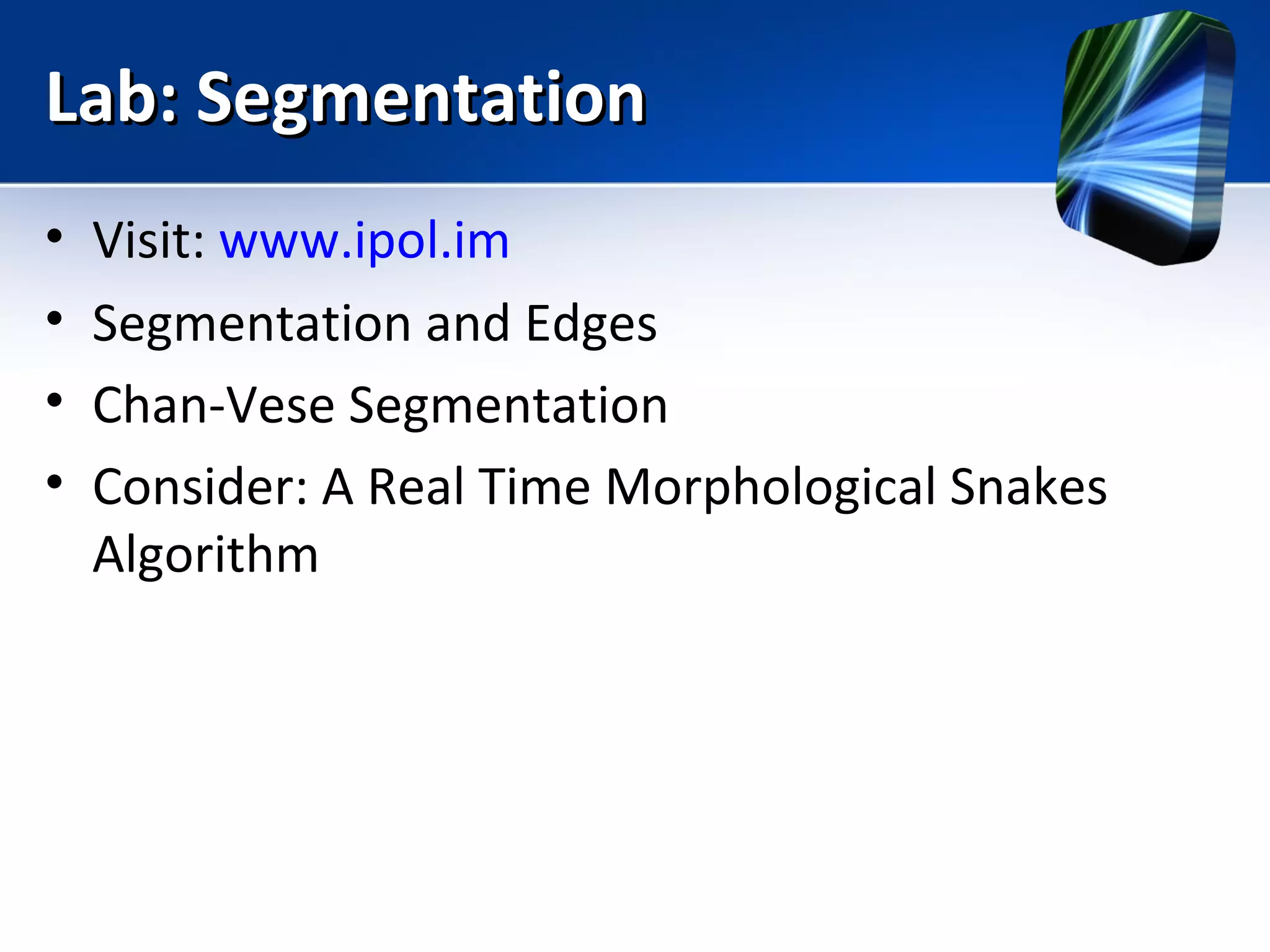 Lab: SegmentationLab: Segmentation
• Visit: www.ipol.im
• Segmentation and Edges
• Chan-Vese Segmentation
• Consider: A Real Time Morphological Snakes
Algorithm
 