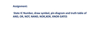 Assignment:
State IC Number, draw symbol, pin diagram and truth table of
AND, OR, NOT, NAND, NOR,XOR, XNOR GATES
 