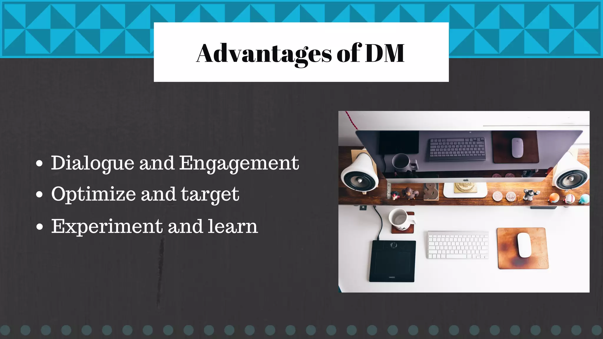 Advantages of DM
Dialogue and Engagement
Optimize and target
Experiment and learn
 