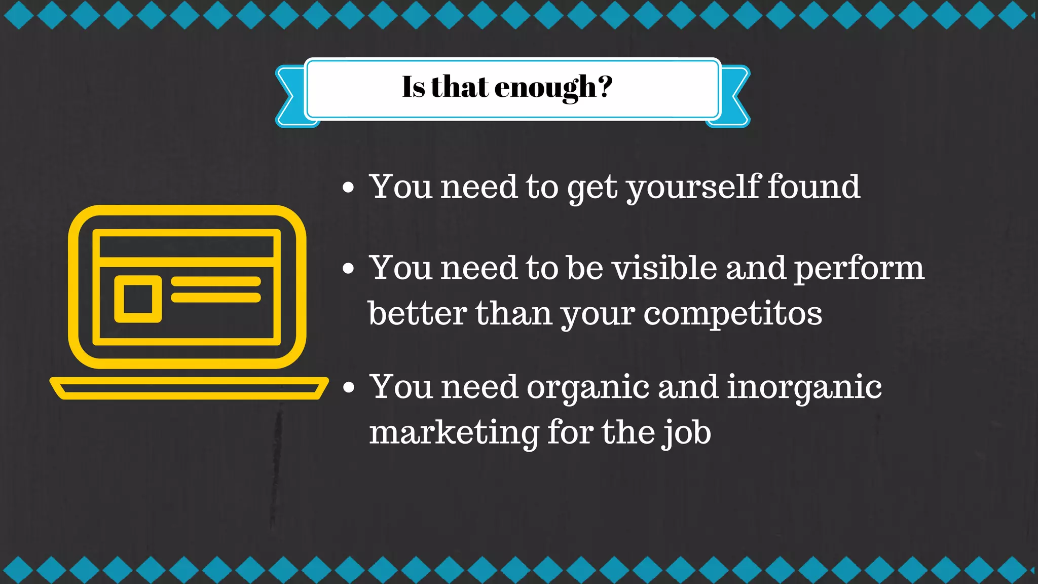 Is that enough?
You need to get yourself found
You need to be visible and perform
better than your competitos
You need organic and inorganic
marketing for the job
 