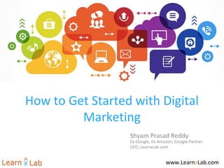 How to Get Started with Digital
Marketing
Shyam Prasad Reddy
Ex-Google, Ex-Amazon; Google Partner
CEO, LearnxLab.com
www.LearnxLab.com
 