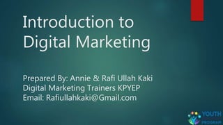 Introduction to
Digital Marketing
Prepared By: Annie & Rafi Ullah Kaki
Digital Marketing Trainers KPYEP
Email: Rafiullahkaki@Gmail.com
 