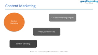 Content Marketing
Content
Marketing
Content Is the king
Videos/Written/Audio
Can be a tweet/song sung etc
Proprietary content. © Great Learning. All Rights Reserved. Unauthorized use or distribution prohibited.
 