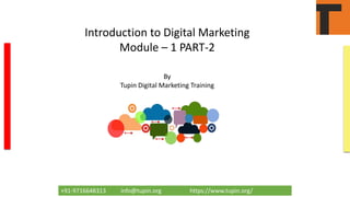 +91-9716648313 info@tupin.org https://www.tupin.org/
Introduction to Digital Marketing
Module – 1 PART-2
By
Tupin Digital Marketing Training
 
