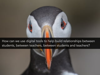 How can we use digital tools to help build relationships between
students, between teachers, between students and teachers?
 