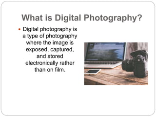 What is Digital Photography?
 Digital photography is
a type of photography
where the image is
exposed, captured,
and stor...