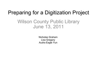 Preparing for a Digitization Project Wilson County Public Library June 13, 2011 Nicholas Graham Lisa Gregory Audra Eagle Yun 
