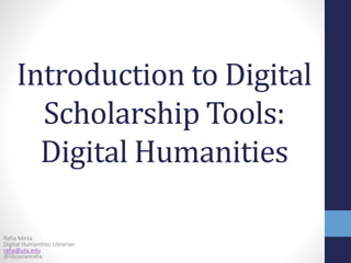 Introduction to Digital
Scholarship Tools:
Digital Humanities
Rafia Mirza
Digital Humanities Librarian
rafia@uta.edu
@librarianrafia
 