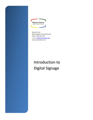 Maurice Doran
Digital Signage Consulting Services
Phone: (905) 426-3130
e-mail : me@mauricedoran.com
www.mauricedoran.com
Introduction to
Digital Signage
 