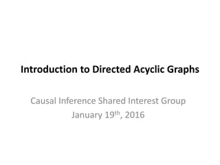 Introduction to Directed Acyclic Graphs
Causal Inference Shared Interest Group
January 19th, 2016
 