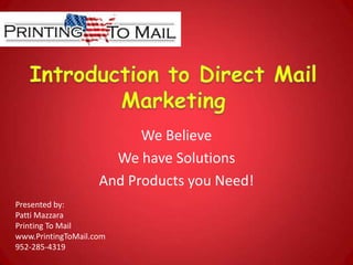 Introduction to Direct Mail Marketing We Believe We have Solutions And Products you Need! Presented by:  Patti Mazzara Printing To Mail www.PrintingToMail.com 952-285-4319 