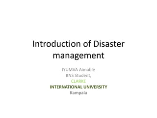 Introduction of Disaster
management
IYUMVA Aimable
BNS Student,
CLARKE
INTERNATIONAL UNIVERSITY
Kampala
 