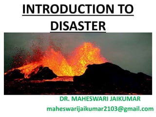 INTRODUCTION TO
DISASTER
DR. MAHESWARI JAIKUMAR
maheswarijaikumar2103@gmail.com
 
