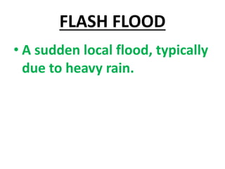 FLASH FLOOD
• A sudden local flood, typically
due to heavy rain.
 