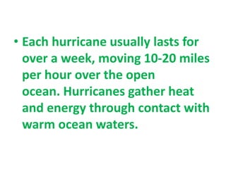 • Each hurricane usually lasts for
over a week, moving 10-20 miles
per hour over the open
ocean. Hurricanes gather heat
and energy through contact with
warm ocean waters.
 