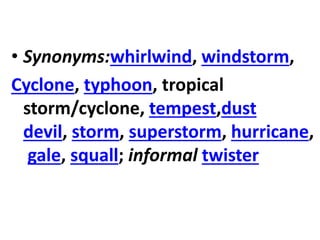 • Synonyms:whirlwind, windstorm,
Cyclone, typhoon, tropical
storm/cyclone, tempest,dust
devil, storm, superstorm, hurricane,
gale, squall; informal twister
 