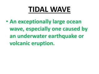 TIDAL WAVE
• An exceptionally large ocean
wave, especially one caused by
an underwater earthquake or
volcanic eruption.
 