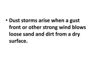 • Dust storms arise when a gust
front or other strong wind blows
loose sand and dirt from a dry
surface.
 