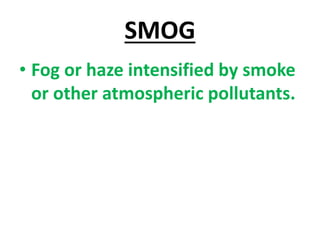 SMOG
• Fog or haze intensified by smoke
or other atmospheric pollutants.
 