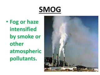 SMOG
• Fog or haze
intensified
by smoke or
other
atmospheric
pollutants.
 