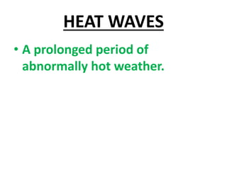 HEAT WAVES
• A prolonged period of
abnormally hot weather.
 