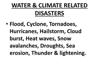 WATER & CLIMATE RELATED
DISASTERS
• Flood, Cyclone, Tornadoes,
Hurricanes, Hailstorm, Cloud
burst, Heat waves, Snow
avalanches, Droughts, Sea
erosion, Thunder & lightening.
 