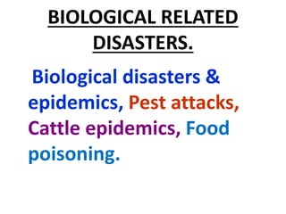BIOLOGICAL RELATED
DISASTERS.
Biological disasters &
epidemics, Pest attacks,
Cattle epidemics, Food
poisoning.
 