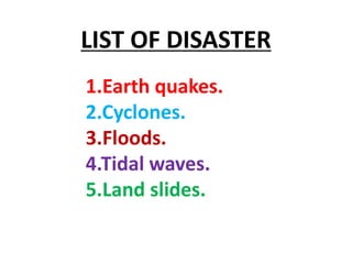 LIST OF DISASTER
1.Earth quakes.
2.Cyclones.
3.Floods.
4.Tidal waves.
5.Land slides.
 