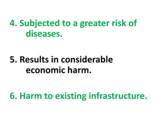 4. Subjected to a greater risk of
diseases.
5. Results in considerable
economic harm.
6. Harm to existing infrastructure.
 