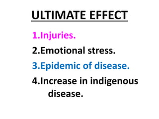 ULTIMATE EFFECT
1.Injuries.
2.Emotional stress.
3.Epidemic of disease.
4.Increase in indigenous
disease.
 