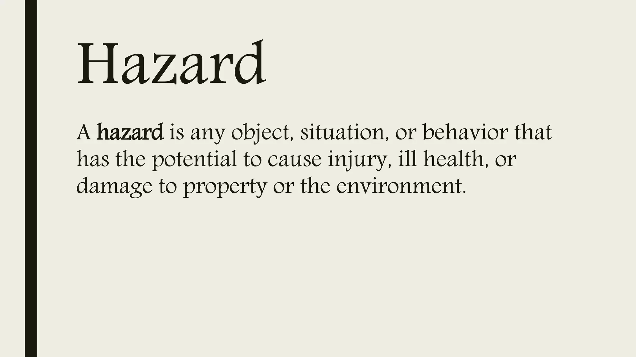 Hazard
A hazard is any object, situation, or behavior that
has the potential to cause injury, ill health, or
damage to property or the environment.
 