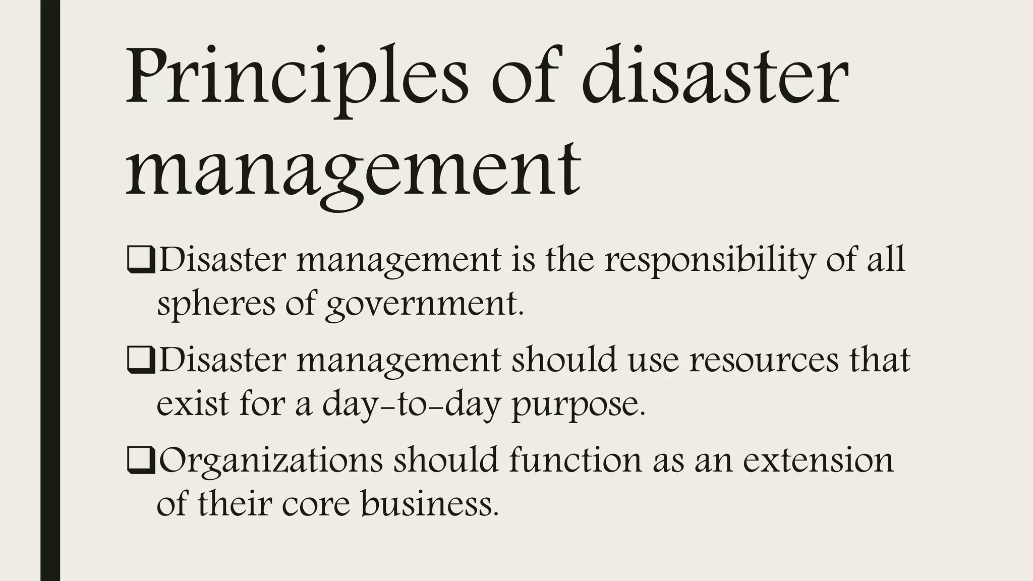 Principles of disaster
management
Disaster management is the responsibility of all
spheres of government.
Disaster management should use resources that
exist for a day-to-day purpose.
Organizations should function as an extension
of their core business.
 
