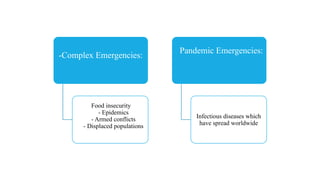 -Complex Emergencies:
Food insecurity
- Epidemics
- Armed conflicts
- Displaced populations
Pandemic Emergencies:
Infectious diseases which
have spread worldwide
 